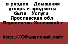  в раздел : Домашняя утварь и предметы быта » Услуги . Ярославская обл.,Переславль-Залесский г.